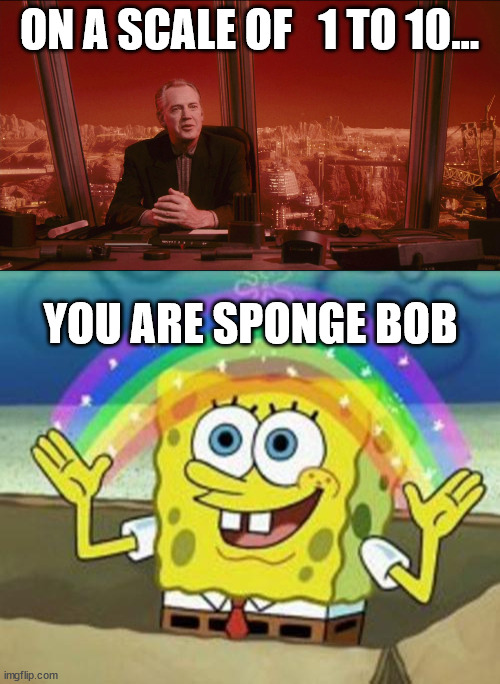 Mr. Cohagen likes Sponge Bob. | ON A SCALE OF   1 TO 10... YOU ARE SPONGE BOB | image tagged in sponge bob | made w/ Imgflip meme maker