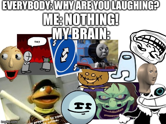 Remake this meme with the things that make you laugh! | EVERYBODY: WHY ARE YOU LAUGHING? ME: NOTHING! MY BRAIN: | image tagged in funny,my brain is insane,lol | made w/ Imgflip meme maker