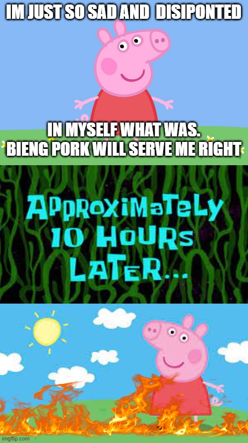 IM JUST SO SAD AND  DISIPONTED; IN MYSELF WHAT WAS. BIENG PORK WILL SERVE ME RIGHT | image tagged in peppa pig | made w/ Imgflip meme maker