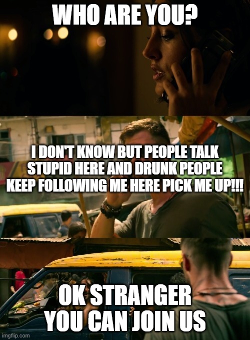 Extraction welcome to meme | WHO ARE YOU? I DON'T KNOW BUT PEOPLE TALK STUPID HERE AND DRUNK PEOPLE KEEP FOLLOWING ME HERE PICK ME UP!!! OK STRANGER YOU CAN JOIN US | image tagged in extraction welcome to meme | made w/ Imgflip meme maker