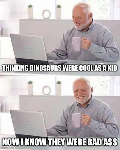 Hide the Pain Harold Meme | THINKING DINOSAURS WERE COOL AS A KID NOW I KNOW THEY WERE BAD ASS | image tagged in memes,hide the pain harold | made w/ Imgflip meme maker