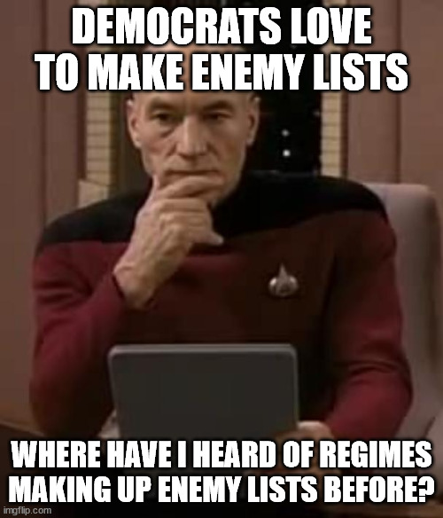 picard thinking | DEMOCRATS LOVE TO MAKE ENEMY LISTS; WHERE HAVE I HEARD OF REGIMES MAKING UP ENEMY LISTS BEFORE? | image tagged in picard thinking | made w/ Imgflip meme maker