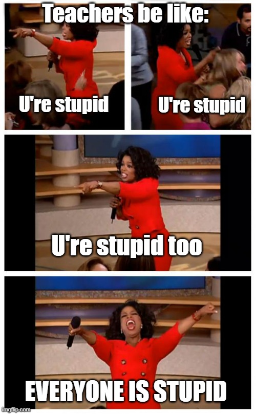 Teachers when the whole class can't get the anwser | Teachers be like:; U're stupid; U're stupid; U're stupid too; EVERYONE IS STUPID | image tagged in memes,oprah you get a car everybody gets a car | made w/ Imgflip meme maker