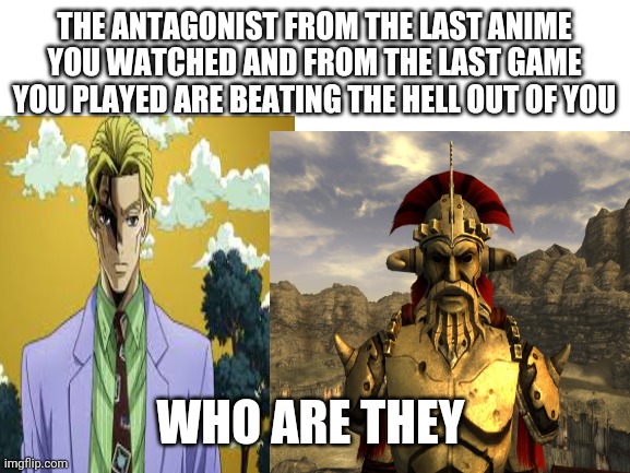 THE ANTAGONIST FROM THE LAST ANIME YOU WATCHED AND FROM THE LAST GAME YOU PLAYED ARE BEATING THE HELL OUT OF YOU; WHO ARE THEY | image tagged in jojo's bizarre adventure,fallout new vegas | made w/ Imgflip meme maker
