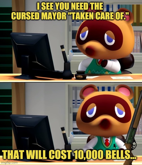 Greedy Tom Nook! | I SEE YOU NEED THE CURSED MAYOR "TAKEN CARE OF."; THAT WILL COST 10,000 BELLS... | image tagged in tom nook,animal crossing,bells,money money,nintendo switch | made w/ Imgflip meme maker