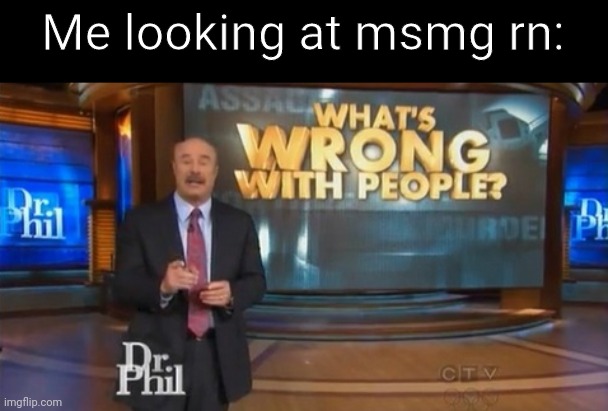 It's time to stop | Me looking at msmg rn: | image tagged in dr phil what's wrong with people | made w/ Imgflip meme maker
