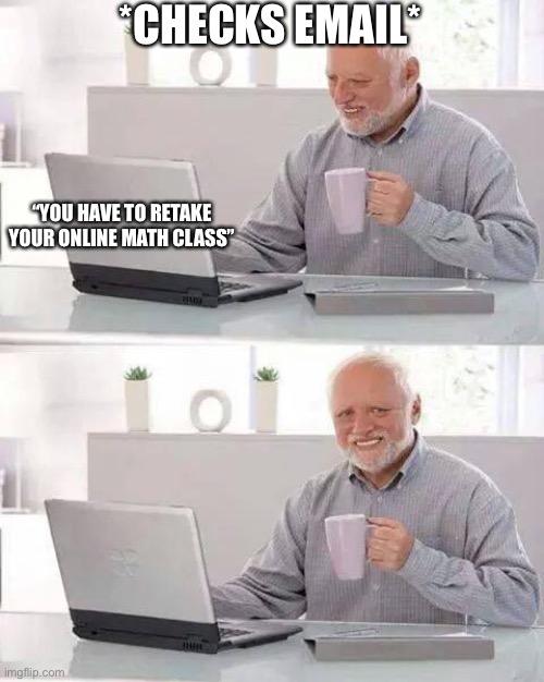 When you find out you have to retake math | *CHECKS EMAIL*; “YOU HAVE TO RETAKE YOUR ONLINE MATH CLASS” | image tagged in memes,hide the pain harold | made w/ Imgflip meme maker