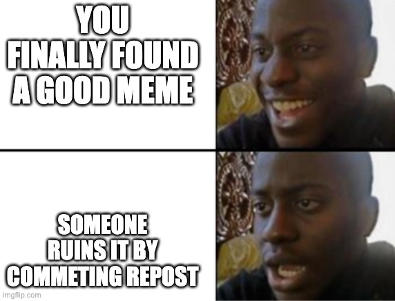 Oh yeah! Oh no... | YOU FINALLY FOUND A GOOD MEME SOMEONE RUINS IT BY COMMETING REPOST | image tagged in oh yeah oh no | made w/ Imgflip meme maker