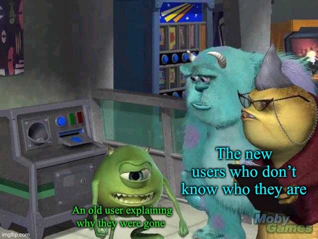 ….. | The new users who don’t know who they are; An old user explaining why they were gone | image tagged in mike wazowski trying to explain | made w/ Imgflip meme maker