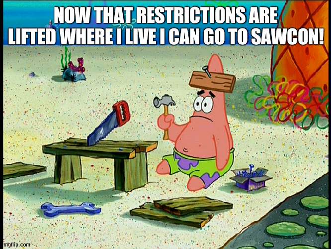 e | NOW THAT RESTRICTIONS ARE LIFTED WHERE I LIVE I CAN GO TO SAWCON! | image tagged in spongebob patrick nail saw | made w/ Imgflip meme maker