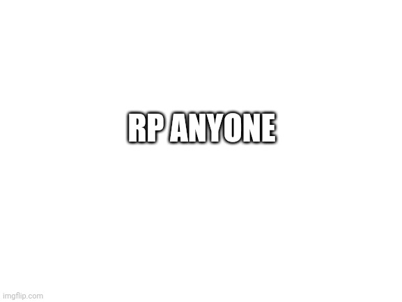 Blank White Template | RP ANYONE | image tagged in blank white template | made w/ Imgflip meme maker