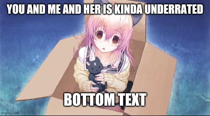 Mukou in a box | YOU AND ME AND HER IS KINDA UNDERRATED; BOTTOM TEXT | image tagged in mukou in a box | made w/ Imgflip meme maker