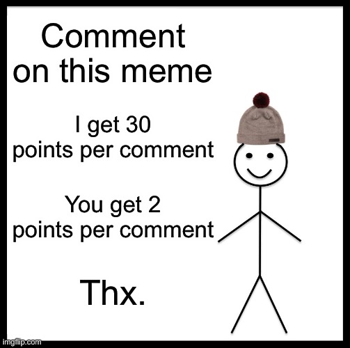 Be Like Bill | Comment on this meme; I get 30 points per comment; You get 2 points per comment; Thx. | image tagged in memes,be like bill | made w/ Imgflip meme maker