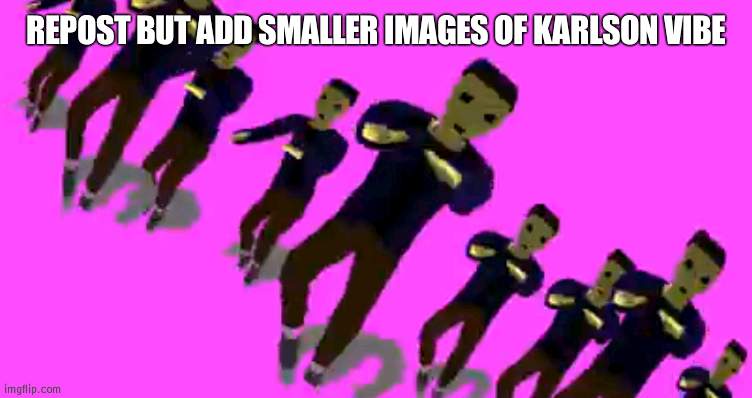 true gamer move | REPOST BUT ADD SMALLER IMAGES OF KARLSON VIBE | image tagged in karlson vibe | made w/ Imgflip meme maker