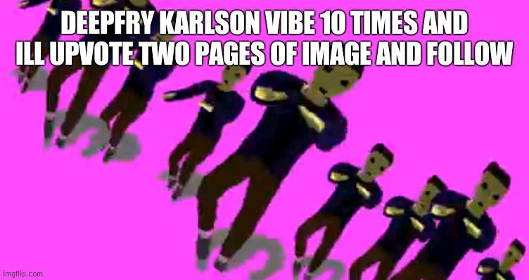 and make temp | DEEPFRY KARLSON VIBE 10 TIMES AND ILL UPVOTE TWO PAGES OF IMAGE AND FOLLOW | image tagged in karlson vibe | made w/ Imgflip meme maker