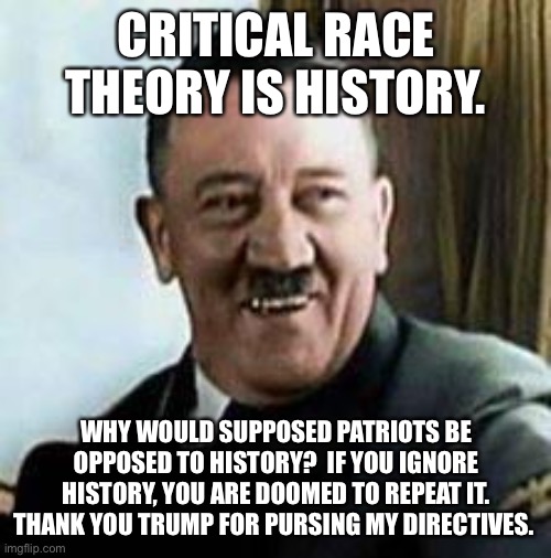 laughing hitler | CRITICAL RACE THEORY IS HISTORY. WHY WOULD SUPPOSED PATRIOTS BE OPPOSED TO HISTORY?  IF YOU IGNORE HISTORY, YOU ARE DOOMED TO REPEAT IT. THANK YOU TRUMP FOR PURSING MY DIRECTIVES. | image tagged in laughing hitler | made w/ Imgflip meme maker