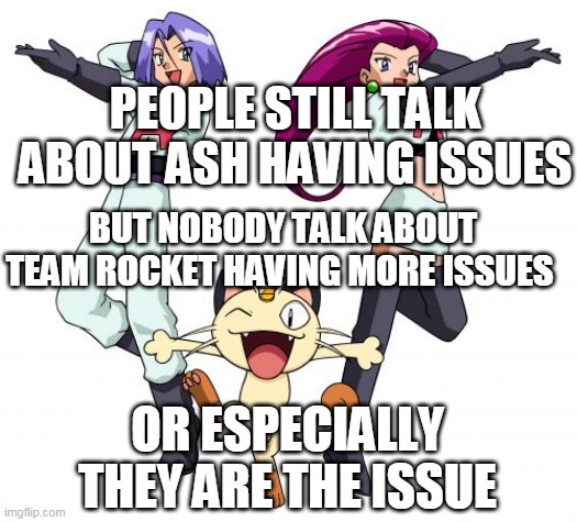 and then people hate ash lol | PEOPLE STILL TALK ABOUT ASH HAVING ISSUES; BUT NOBODY TALK ABOUT TEAM ROCKET HAVING MORE ISSUES; OR ESPECIALLY
THEY ARE THE ISSUE | image tagged in memes,team rocket,pokemon,pokemon memes,nintendo,logic | made w/ Imgflip meme maker