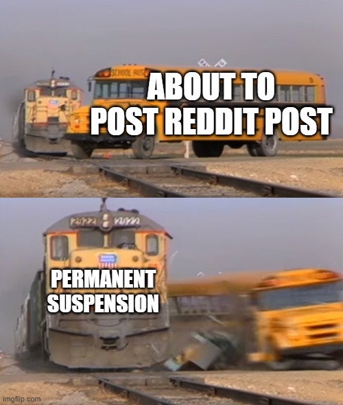 A train hitting a school bus | ABOUT TO POST REDDIT POST; PERMANENT SUSPENSION | image tagged in a train hitting a school bus | made w/ Imgflip meme maker