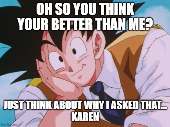 Hmm... |  OH SO YOU THINK YOUR BETTER THAN ME? JUST THINK ABOUT WHY I ASKED THAT...
KAREN | image tagged in memes,condescending goku | made w/ Imgflip meme maker