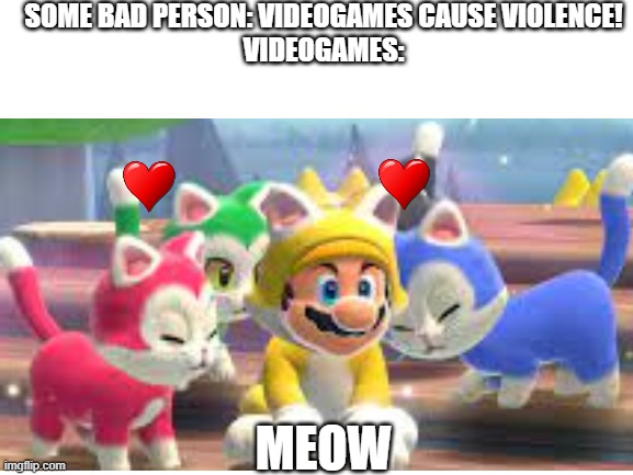 Video games cause cuteness! | SOME BAD PERSON: VIDEOGAMES CAUSE VIOLENCE!
VIDEOGAMES:; MEOW | image tagged in cats,mario,super mario,bower's fury,video games,memes | made w/ Imgflip meme maker