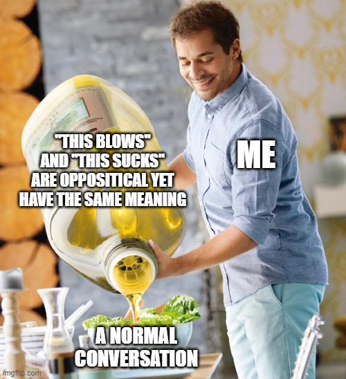 My thoughts r weird | ''THIS BLOWS'' AND ''THIS SUCKS'' ARE OPPOSITICAL YET HAVE THE SAME MEANING; ME; A NORMAL CONVERSATION | image tagged in guy pouring olive oil on the salad | made w/ Imgflip meme maker