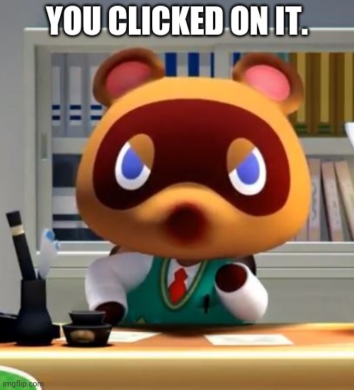 Tom nook | YOU CLICKED ON IT. | image tagged in tom nook | made w/ Imgflip meme maker