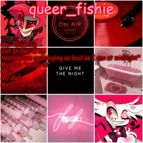 queer_fishie's Alastor x Angel dust temp | Me: *blasting Girl In Red in my headphones and singing as loud as I can at midnight*
My dad: *walks in* 
Me:
My dad: 
Me: I can expla- | image tagged in queer_fishie's alastor x angel dust temp | made w/ Imgflip meme maker