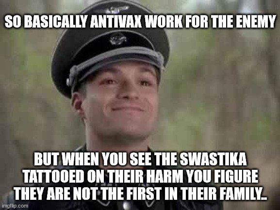 Antivax | SO BASICALLY ANTIVAX WORK FOR THE ENEMY; BUT WHEN YOU SEE THE SWASTIKA TATTOOED ON THEIR HARM YOU FIGURE THEY ARE NOT THE FIRST IN THEIR FAMILY.. | image tagged in fun,antivax,covid19,vaccine,stupid,funny | made w/ Imgflip meme maker