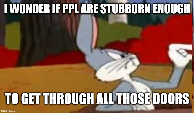 I WONDER IF PPL ARE STUBBORN ENOUGH TO GET THROUGH ALL THOSE DOORS | made w/ Imgflip meme maker