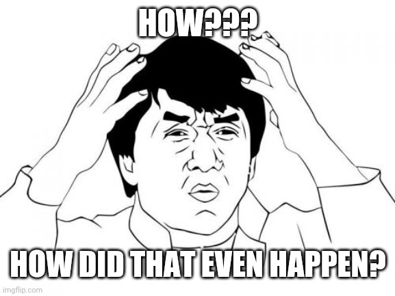 Jackie Chan WTF Meme | HOW??? HOW DID THAT EVEN HAPPEN? | image tagged in memes,jackie chan wtf | made w/ Imgflip meme maker