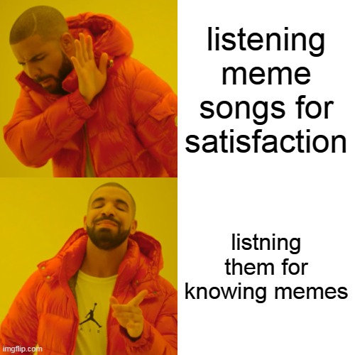i dont know meem songs | listening meme songs for satisfaction; listning them for knowing memes | image tagged in memes,drake hotline bling | made w/ Imgflip meme maker