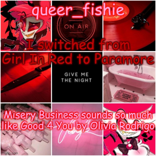 queer_fishie's Alastor x Angel dust temp | I switched from Girl In Red to Paramore; Misery Business sounds so much like Good 4 You by Olivia Rodrigo | image tagged in queer_fishie's alastor x angel dust temp | made w/ Imgflip meme maker