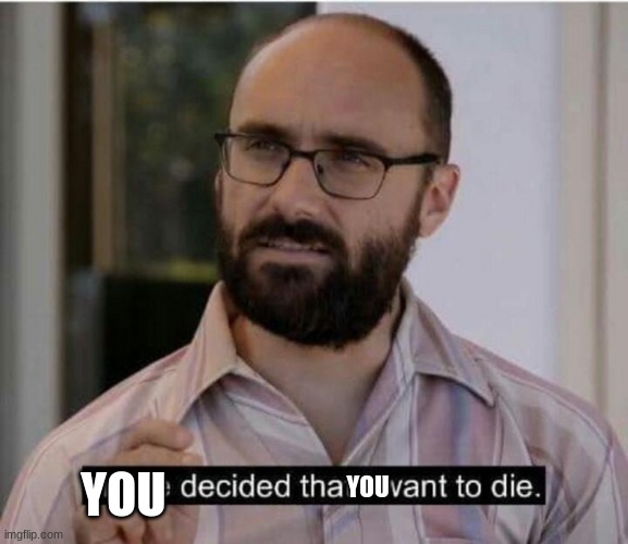 I have decided that I want to die | YOU YOU | image tagged in i have decided that i want to die | made w/ Imgflip meme maker