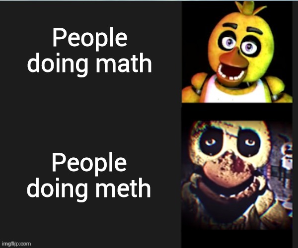 Chica normal vs scary | People doing math; People doing meth | image tagged in chica normal vs scary | made w/ Imgflip meme maker