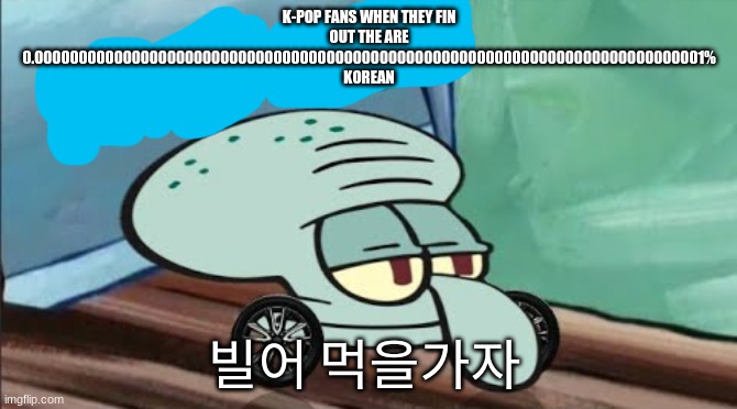 transloation: Lets frickin go | K-POP FANS WHEN THEY FIN OUT THE ARE 0.0000000000000000000000000000000000000000000000000000000000000000000000000001% KOREAN; 빌어 먹을가자 | image tagged in spongebob squidward less goo | made w/ Imgflip meme maker
