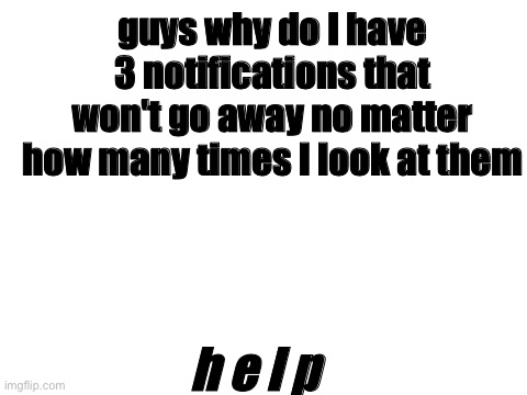 please it's driving me insane I have ocd | guys why do I have 3 notifications that won't go away no matter how many times I look at them; h e l p | image tagged in blank white template | made w/ Imgflip meme maker