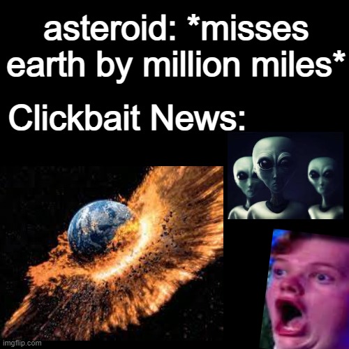 A mock meme | asteroid: *misses earth by million miles*; Clickbait News: | image tagged in black blank,asteroid | made w/ Imgflip meme maker
