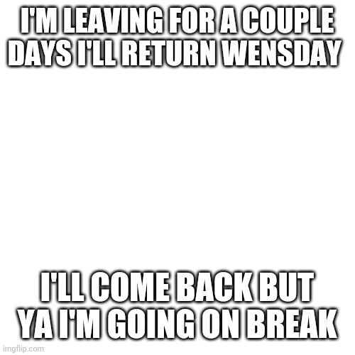 Blank Transparent Square | I'M LEAVING FOR A COUPLE DAYS I'LL RETURN WENSDAY; I'LL COME BACK BUT YA I'M GOING ON BREAK | image tagged in memes,blank transparent square | made w/ Imgflip meme maker