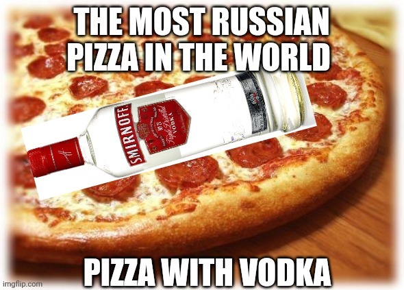 Russian Pizzavodka! | image tagged in pizza,vodka,russian,russia | made w/ Imgflip meme maker