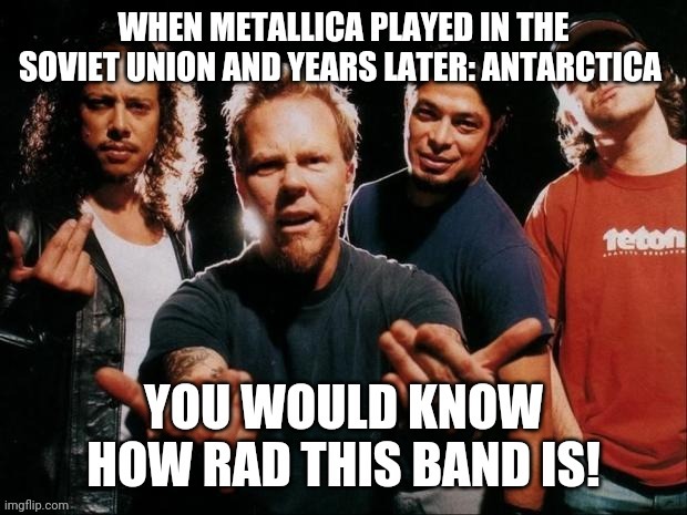 Fun Fact: Metallica played in USSR and years later - in Antarctica | made w/ Imgflip meme maker