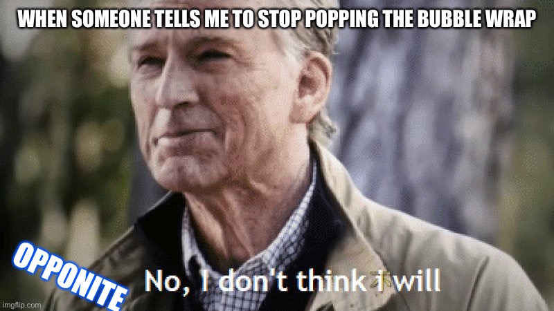 If this is a repost, sorry I didn’t know | WHEN SOMEONE TELLS ME TO STOP POPPING THE BUBBLE WRAP; OPPONITE | image tagged in no i dont think i will | made w/ Imgflip meme maker