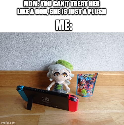 We all love Marie plush | MOM: YOU CAN'T TREAT HER LIKE A GOD, SHE IS JUST A PLUSH; ME: | made w/ Imgflip meme maker