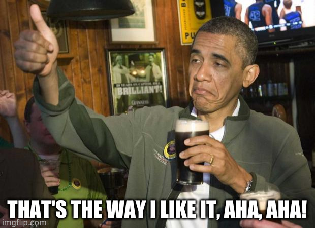 Obama beer | THAT'S THE WAY I LIKE IT, AHA, AHA! | image tagged in obama beer | made w/ Imgflip meme maker