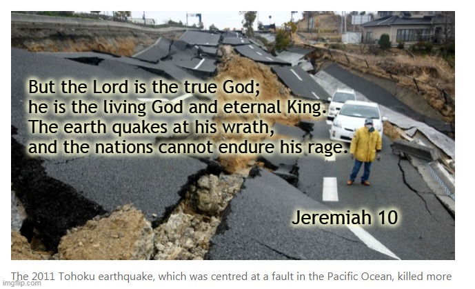 Jeremiah | But the Lord is the true God;
he is the living God and eternal King.
The earth quakes at his wrath,
and the nations cannot endure his rage. Jeremiah 10 | image tagged in earthquake | made w/ Imgflip meme maker