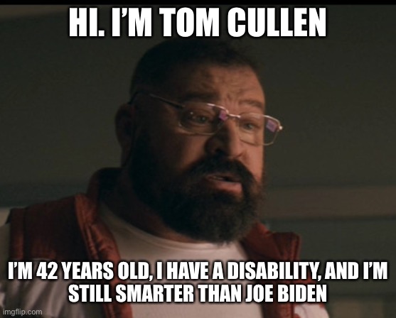 Tom Cullen | HI. I’M TOM CULLEN I’M 42 YEARS OLD, I HAVE A DISABILITY, AND I’M
STILL SMARTER THAN JOE BIDEN | image tagged in tom cullen | made w/ Imgflip meme maker