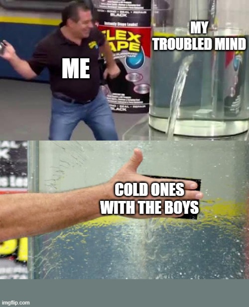 Flex Tape | MY TROUBLED MIND; ME; COLD ONES WITH THE BOYS | image tagged in flex tape | made w/ Imgflip meme maker