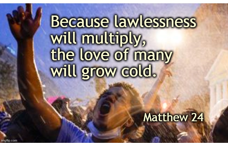 Lawlessness | Because lawlessness 
will multiply, 
the love of many 
will grow cold. Matthew 24 | image tagged in meme | made w/ Imgflip meme maker