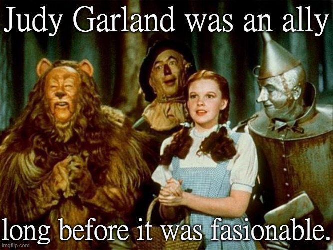 Over the rainbow indeed. |  Judy Garland was an ally; long before it was fasionable. | image tagged in wizard of oz,lgbt,tolerance | made w/ Imgflip meme maker