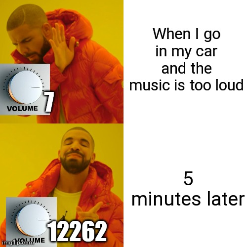 Drake Hotline Bling Meme | When I go in my car and the music is too loud; 7; 5 minutes later; 12262 | image tagged in memes,drake hotline bling | made w/ Imgflip meme maker