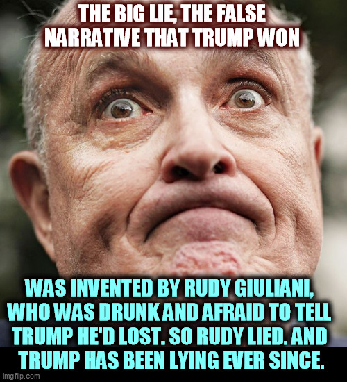 Giuliani's head about to explode | THE BIG LIE, THE FALSE NARRATIVE THAT TRUMP WON; WAS INVENTED BY RUDY GIULIANI, 
WHO WAS DRUNK AND AFRAID TO TELL 
TRUMP HE'D LOST. SO RUDY LIED. AND 
TRUMP HAS BEEN LYING EVER SINCE. | image tagged in giuliani's head about to explode | made w/ Imgflip meme maker